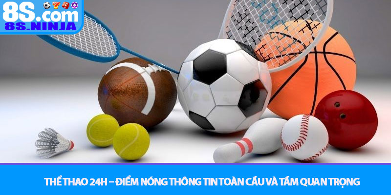 Thể Thao 24h – Cập nhật tin tức nóng hổi, sân chơi cược 8S 2 Thể Thao 24h – Điểm Nóng Thông Tin Toàn Cầu và Tầm Quan Trọng